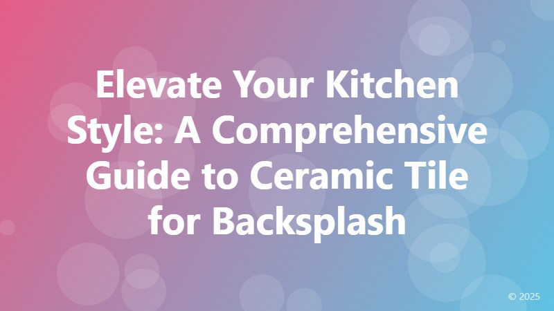 Elevate Your Kitchen Style: A Comprehensive Guide to Ceramic Tile for Backsplash