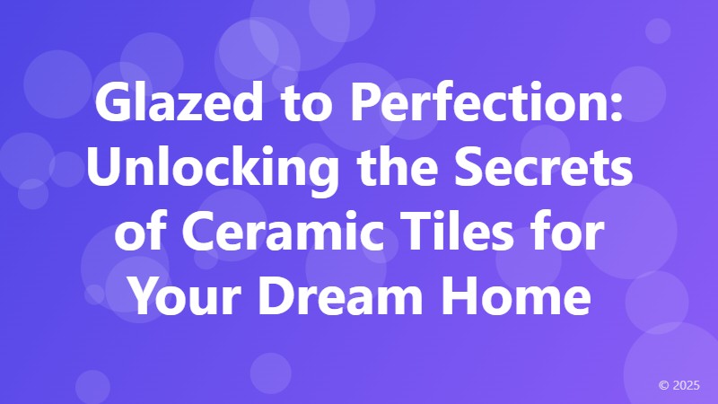 Glazed to Perfection: Unlocking the Secrets of Ceramic Tiles for Your Dream Home