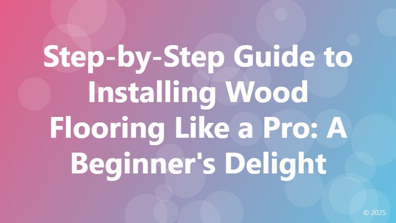 Step-by-Step Guide to Installing Wood Flooring Like a Pro: A Beginner's Delight