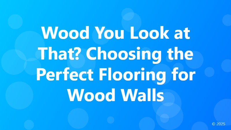 Wood You Look at That? Choosing the Perfect Flooring for Wood Walls
